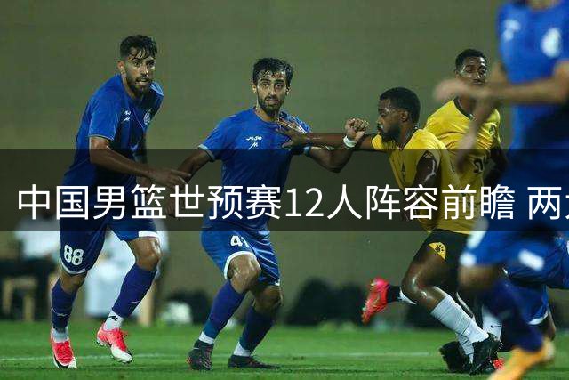 中国男篮世预赛12人阵容前瞻 两大新星崭露头角