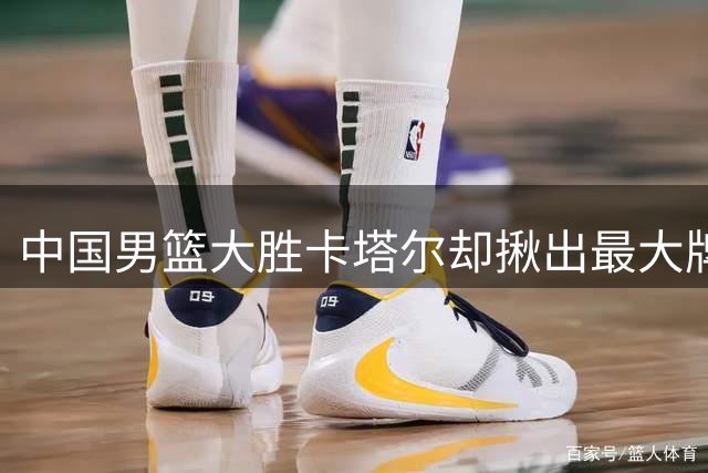 中国男篮大胜卡塔尔却揪出最大牌水货：赵继伟该退出国家队了