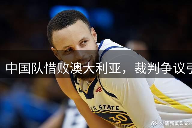 中国队惜败澳大利亚，裁判争议引热议