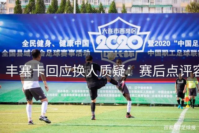 丰塞卡回应换人质疑：赛后点评容易 或是我执教能力不足