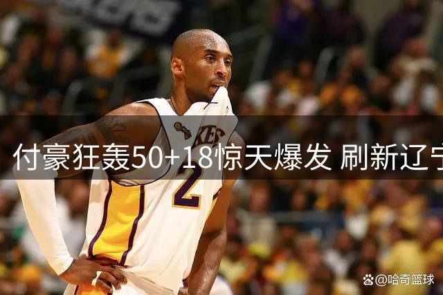付豪狂轰50+18惊天爆发 刷新辽宁队史本土得分纪录