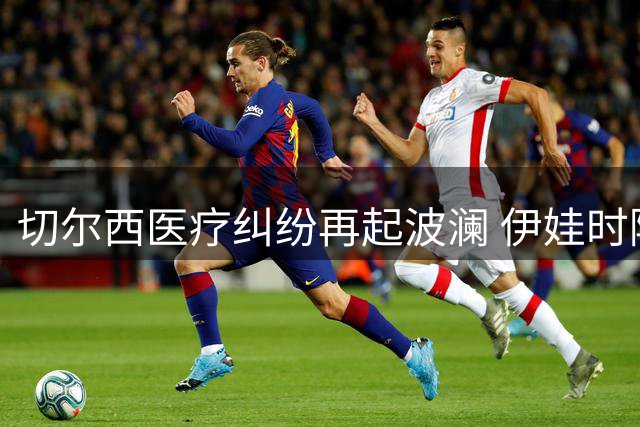 切尔西医疗纠纷再起波澜 伊娃时隔11年回应穆帅特里