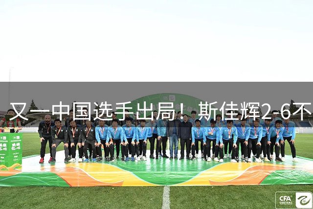 又一中国选手出局！斯佳辉2-6不敌世界第2，无缘中国公开赛八强