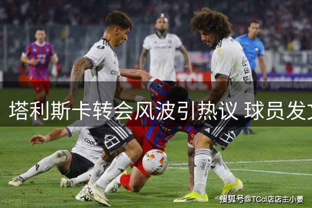 塔利斯卡转会风波引热议 球员发文暗表不满
