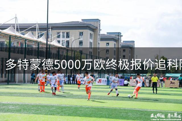 多特蒙德5000万欧终极报价追科隆新星，科隆坚持要固定转会费能否成交？