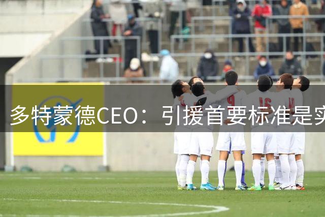 多特蒙德CEO：引援首要标准是实力不是市场