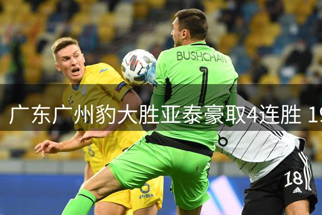 广东广州豹大胜亚泰豪取4连胜 19岁小将建功助冲超优势扩大
