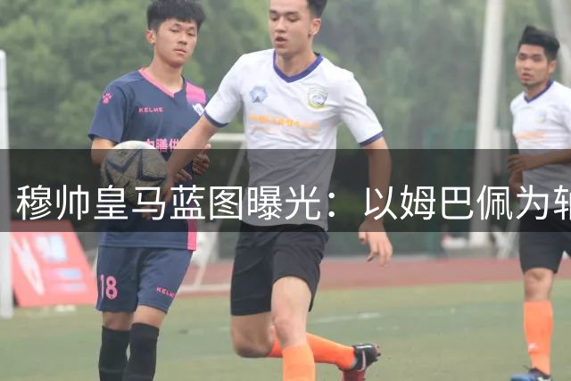 穆帅皇马蓝图曝光：以姆巴佩为轴心 复刻C罗式成功