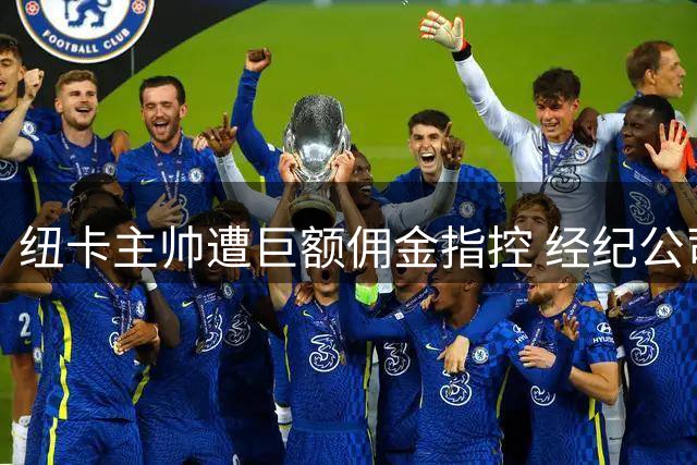纽卡主帅遭巨额佣金指控 经纪公司严词驳斥