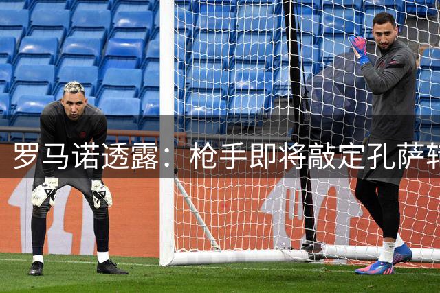 罗马诺透露：枪手即将敲定孔萨转会 蓝军续约佩德罗在即