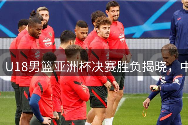 U18男篮亚洲杯决赛胜负揭晓，中国青年军表现亮点与不足